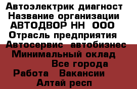 Автоэлектрик-диагност › Название организации ­ АВТОДВОР-НН, ООО › Отрасль предприятия ­ Автосервис, автобизнес › Минимальный оклад ­ 25 000 - Все города Работа » Вакансии   . Алтай респ.